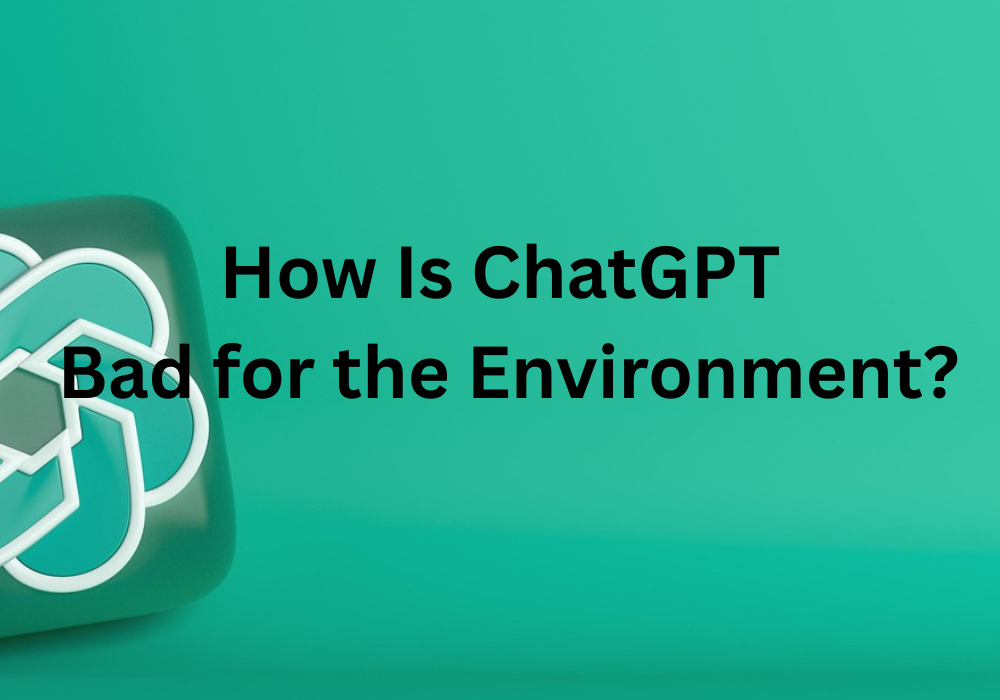 How Is ChatGPT Bad for the Environment?